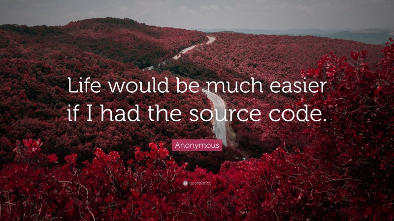 Anonymous Quote: “Life would be much easier if I had the source code.”