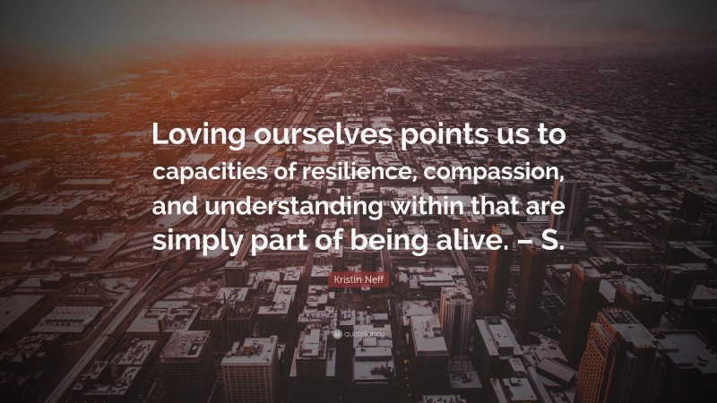 Kristin Neff Quote: “Loving ourselves points us to capacities of resilience, compassion, and understanding within that are simply part of being alive. – S.”