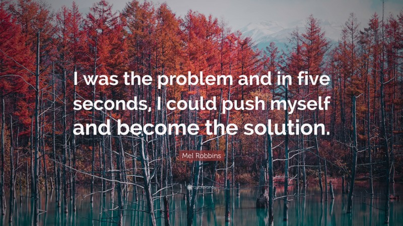 Mel Robbins Quote: “I was the problem and in five seconds, I could push myself and become the solution.”