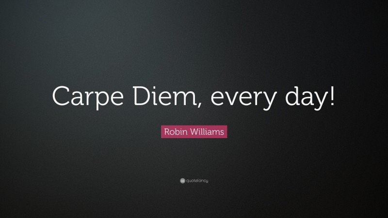 Robin Williams Quote: “Carpe Diem, every day!”
