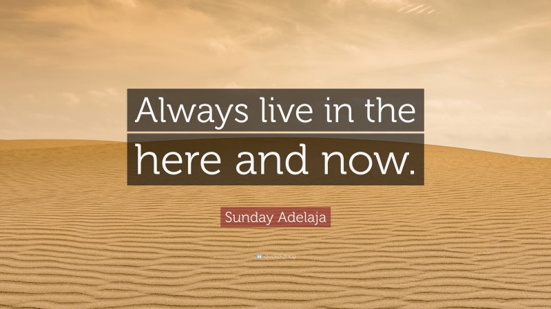 Sunday Adelaja Quote: “Always live in the here and now.”
