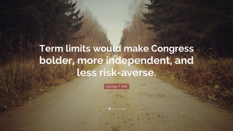George F. Will Quote: “Term limits would make Congress bolder, more independent, and less risk-averse.”