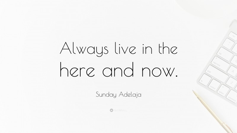 Sunday Adelaja Quote: “Always live in the here and now.”