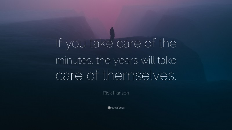 Rick Hanson Quote: “If you take care of the minutes, the years will take care of themselves.”