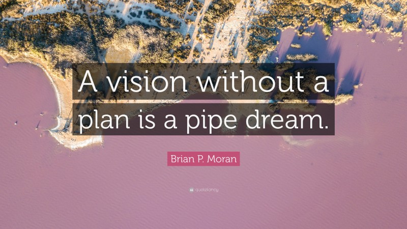 Brian P. Moran Quote: “A vision without a plan is a pipe dream.”