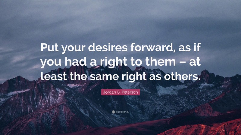 Jordan B. Peterson Quote: “Put your desires forward, as if you had a right to them – at least the same right as others.”