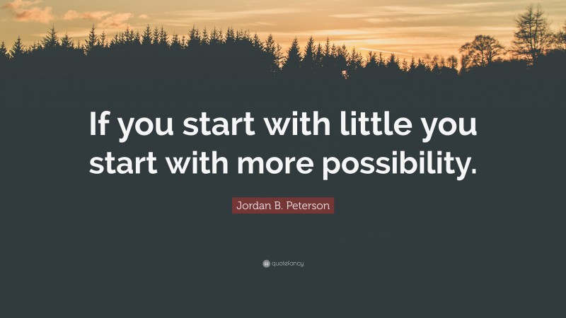 Jordan B. Peterson Quote: “If you start with little you start with more possibility.”