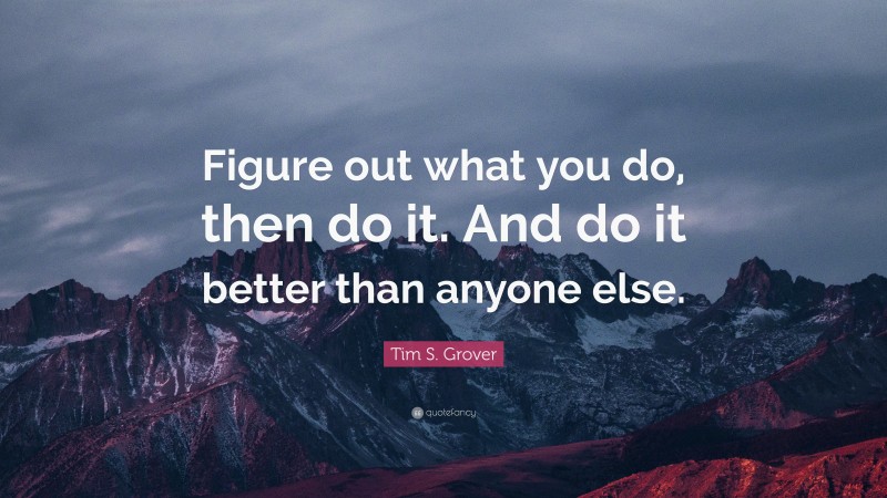 Tim S. Grover Quote: “Figure out what you do, then do it. And do it better than anyone else.”