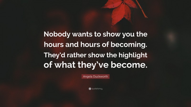 Angela Duckworth Quote: “Nobody wants to show you the hours and hours of becoming. They’d rather show the highlight of what they’ve become.”