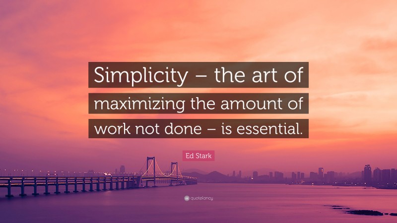 Ed Stark Quote: “Simplicity – the art of maximizing the amount of work not done – is essential.”