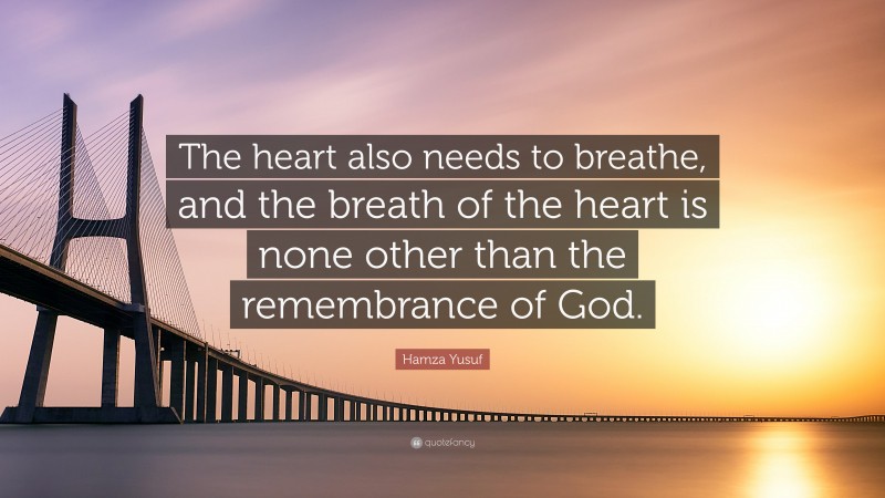 Hamza Yusuf Quote: “The heart also needs to breathe, and the breath of the heart is none other than the remembrance of God.”