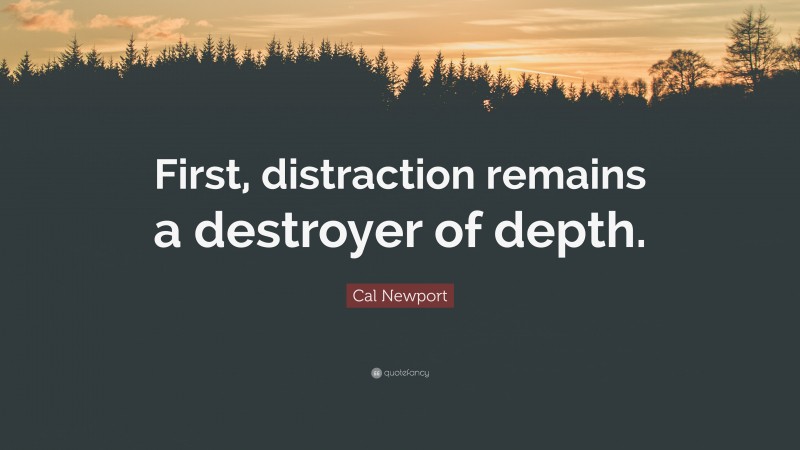 Cal Newport Quote: “First, distraction remains a destroyer of depth.”