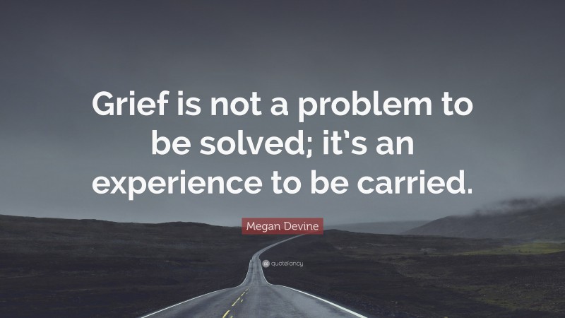 Megan Devine Quote: “Grief is not a problem to be solved; it’s an experience to be carried.”