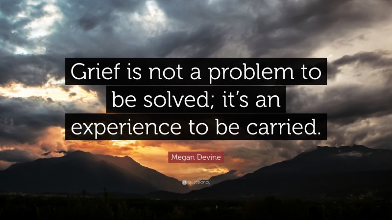 Megan Devine Quote: “Grief is not a problem to be solved; it’s an experience to be carried.”