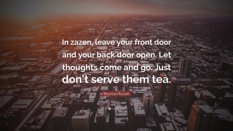 Shunryu Suzuki Quote: “In zazen, leave your front door and your back door open. Let thoughts come and go. Just don’t serve them tea.”