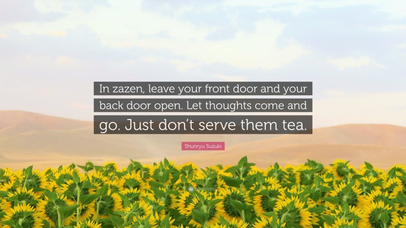 Shunryu Suzuki Quote: “In zazen, leave your front door and your back door open. Let thoughts come and go. Just don’t serve them tea.”