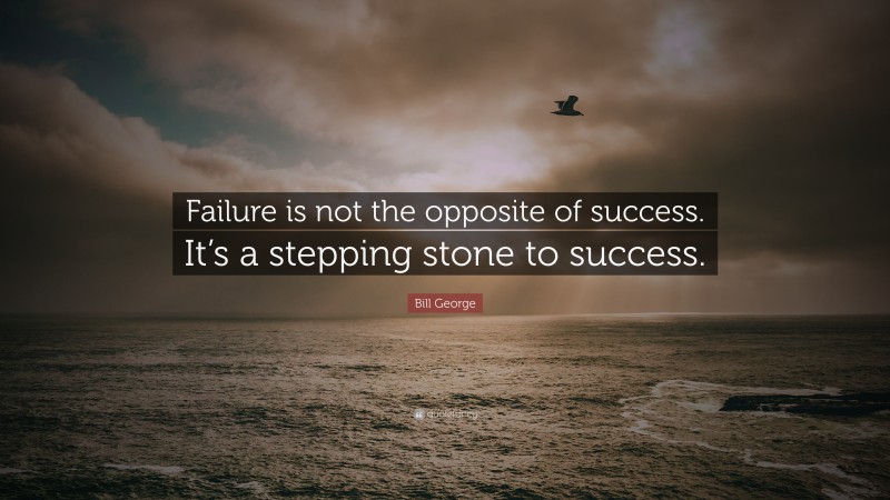 Bill George Quote: “Failure is not the opposite of success. It’s a stepping stone to success.”
