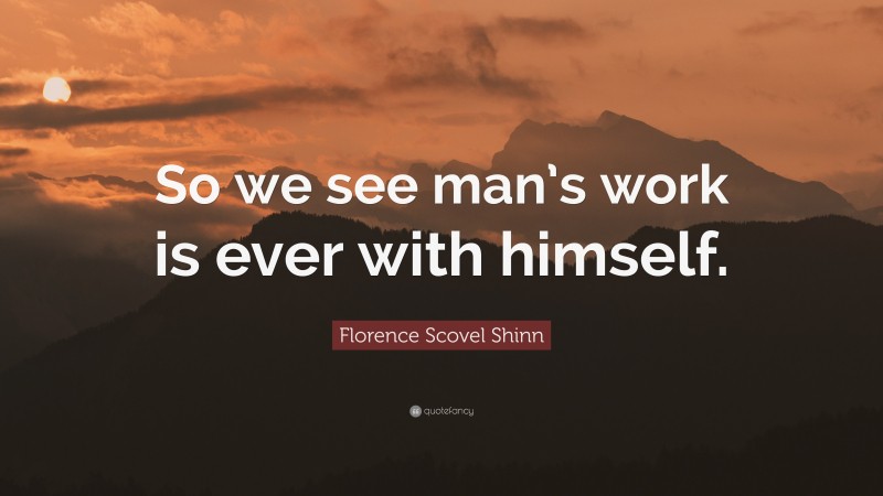 Florence Scovel Shinn Quote: “So we see man’s work is ever with himself.”