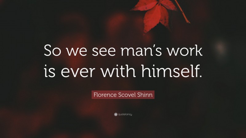 Florence Scovel Shinn Quote: “So we see man’s work is ever with himself.”