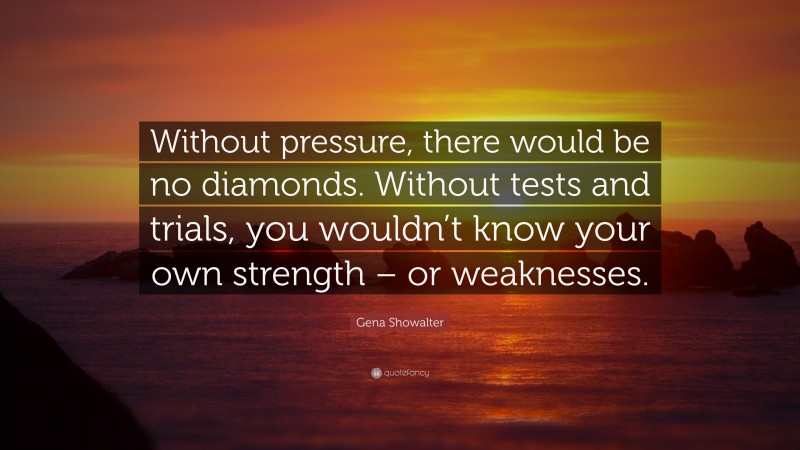 Gena Showalter Quote: “Without pressure, there would be no diamonds. Without tests and trials, you wouldn’t know your own strength – or weaknesses.”