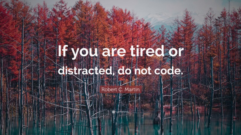 Robert C. Martin Quote: “If you are tired or distracted, do not code.”