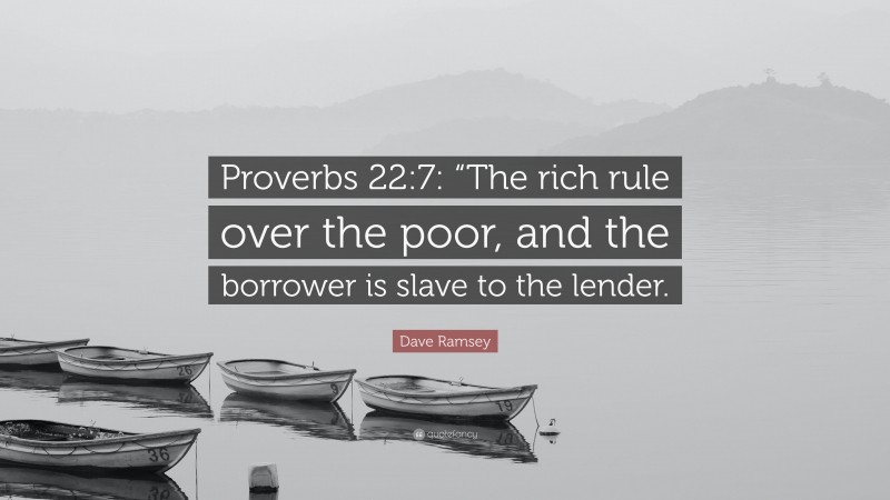 Dave Ramsey Quote: “Proverbs 22:7: “The rich rule over the poor, and the borrower is slave to the lender.”