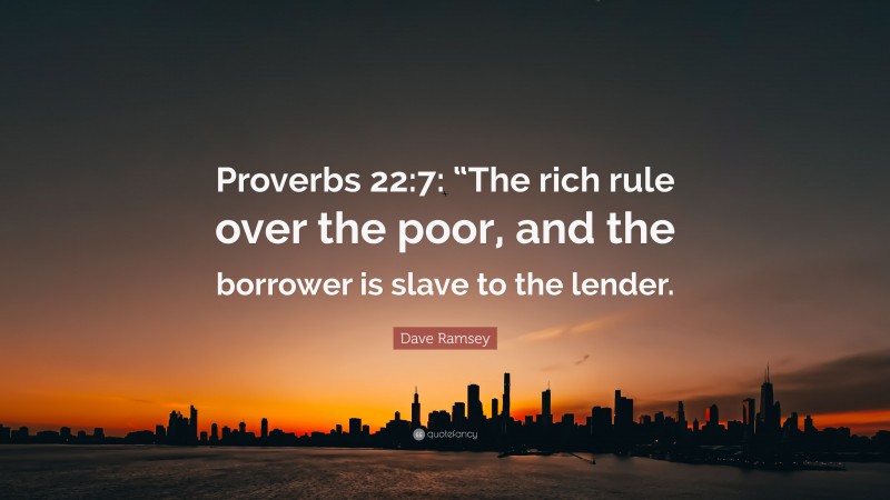 Dave Ramsey Quote: “Proverbs 22:7: “The rich rule over the poor, and the borrower is slave to the lender.”