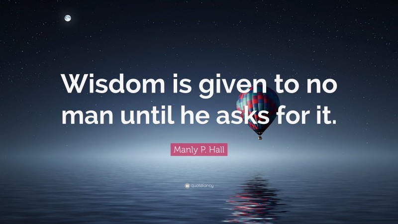 Manly P. Hall Quote: “Wisdom is given to no man until he asks for it.”