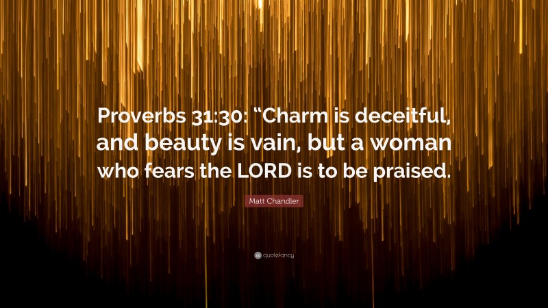 Matt Chandler Quote: “Proverbs 31:30: “Charm is deceitful, and beauty is vain, but a woman who fears the LORD is to be praised.”