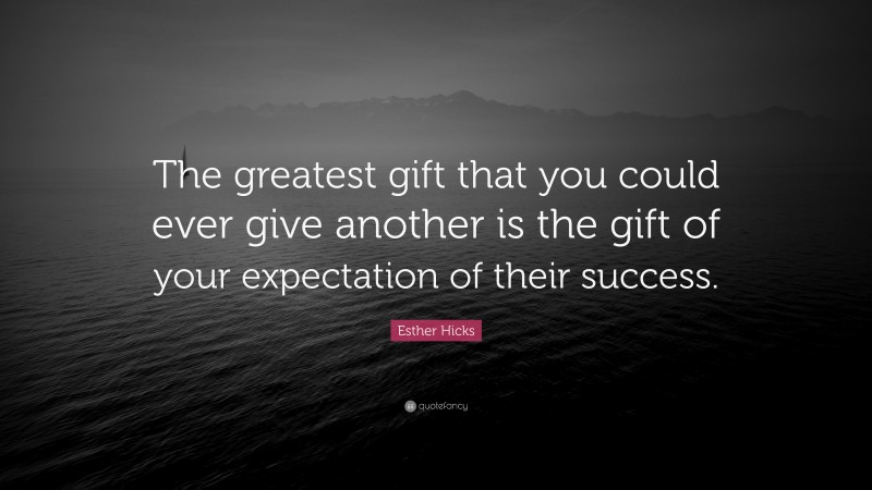 Esther Hicks Quote: “The greatest gift that you could ever give another is the gift of your expectation of their success.”