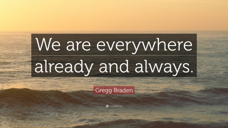 Gregg Braden Quote: “We are everywhere already and always.”