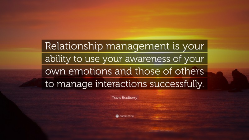 Travis Bradberry Quote: “Relationship management is your ability to use your awareness of your own emotions and those of others to manage interactions successfully.”