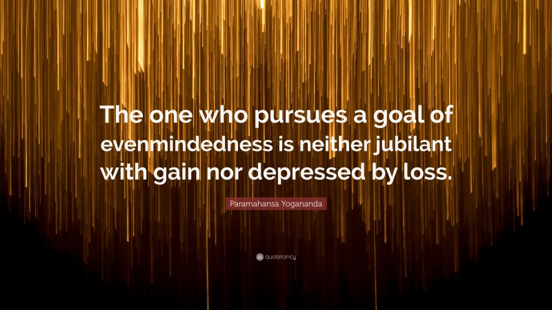 Paramahansa Yogananda Quote: “The one who pursues a goal of evenmindedness is neither jubilant with gain nor depressed by loss.”