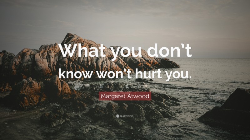 Margaret Atwood Quote: “What you don’t know won’t hurt you.”