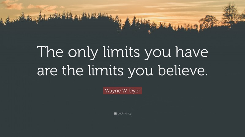Wayne W. Dyer Quote: “The only limits you have are the limits you believe.”