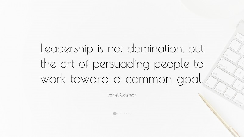 Daniel Goleman Quote: “Leadership is not domination, but the art of persuading people to work toward a common goal.”