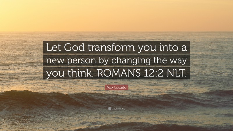 Max Lucado Quote: “Let God transform you into a new person by changing the way you think. ROMANS 12:2 NLT.”