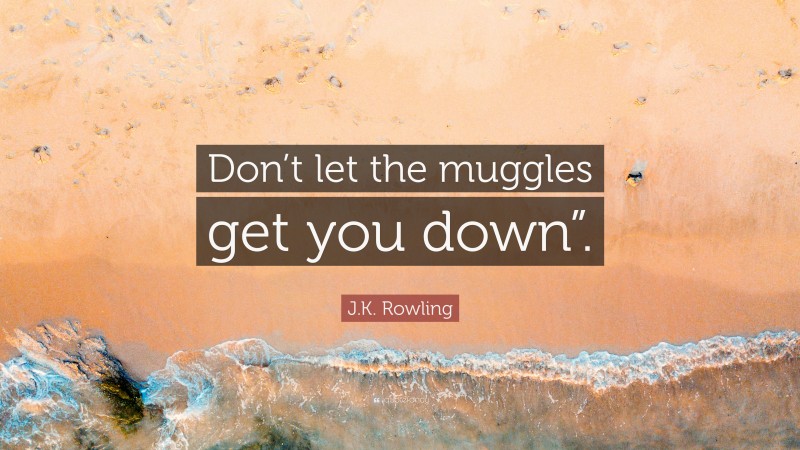 J.K. Rowling Quote: “Don’t let the muggles get you down”.”