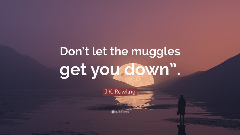 J.K. Rowling Quote: “Don’t let the muggles get you down”.”