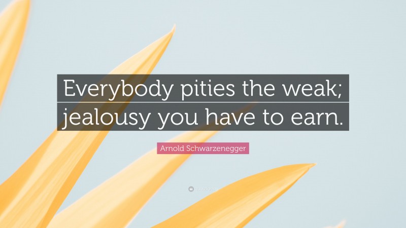 Arnold Schwarzenegger Quote: “Everybody pities the weak; jealousy you have to earn.”