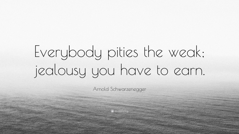 Arnold Schwarzenegger Quote: “Everybody pities the weak; jealousy you have to earn.”
