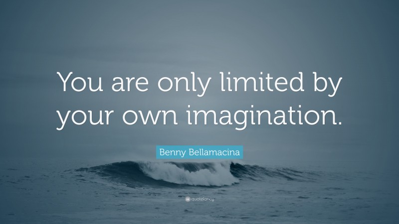 Benny Bellamacina Quote: “You are only limited by your own imagination.”