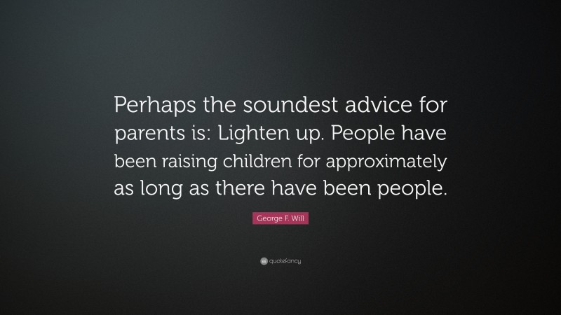 George F. Will Quote: “Perhaps the soundest advice for parents is: Lighten up. People have been raising children for approximately as long as there have been people.”