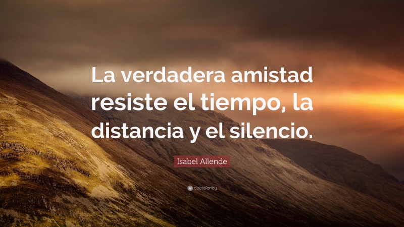 Isabel Allende Quote: “La verdadera amistad resiste el tiempo, la distancia y el silencio.”