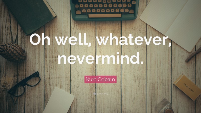 Kurt Cobain Quote: “Oh well, whatever, nevermind.”