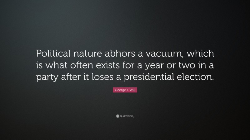 George F. Will Quote: “Political nature abhors a vacuum, which is what often exists for a year or two in a party after it loses a presidential election.”