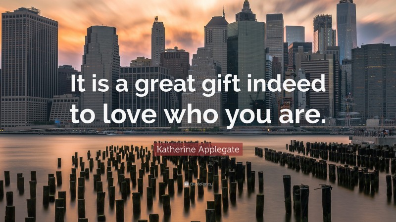 Katherine Applegate Quote: “It is a great gift indeed to love who you are.”