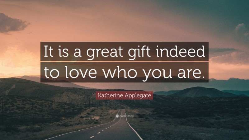 Katherine Applegate Quote: “It is a great gift indeed to love who you are.”