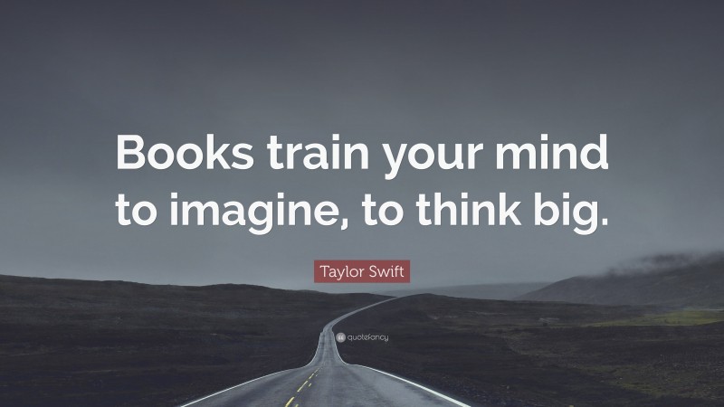 Taylor Swift Quote: “Books train your mind to imagine, to think big.”