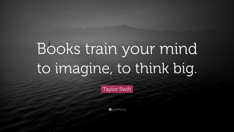 Taylor Swift Quote: “Books train your mind to imagine, to think big.”